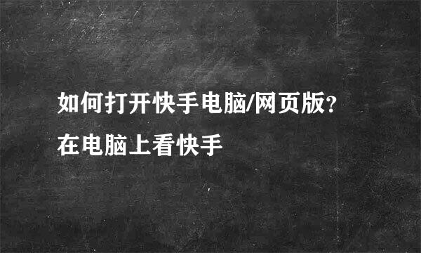 如何打开快手电脑/网页版？在电脑上看快手