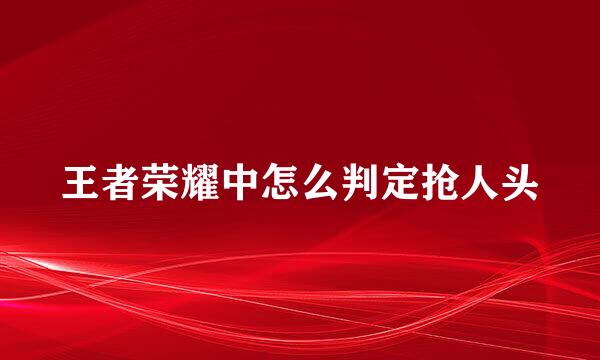 王者荣耀中怎么判定抢人头