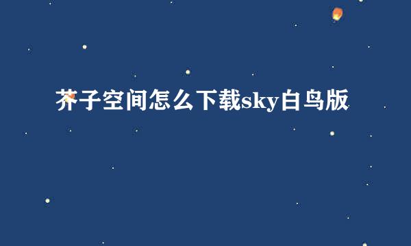 芥子空间怎么下载sky白鸟版