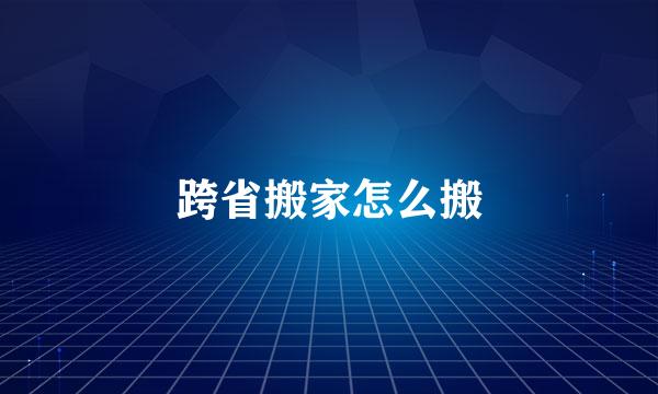 跨省搬家怎么搬