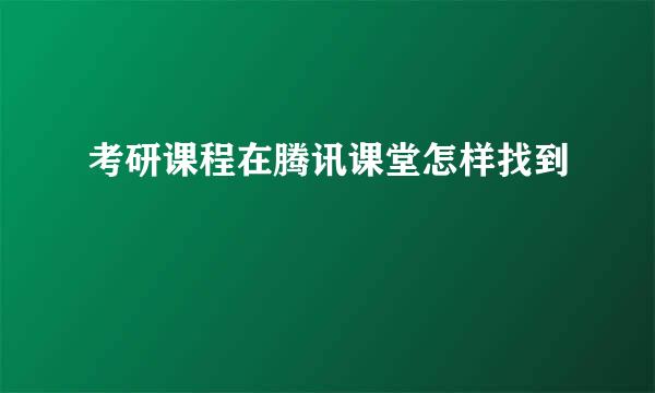 考研课程在腾讯课堂怎样找到