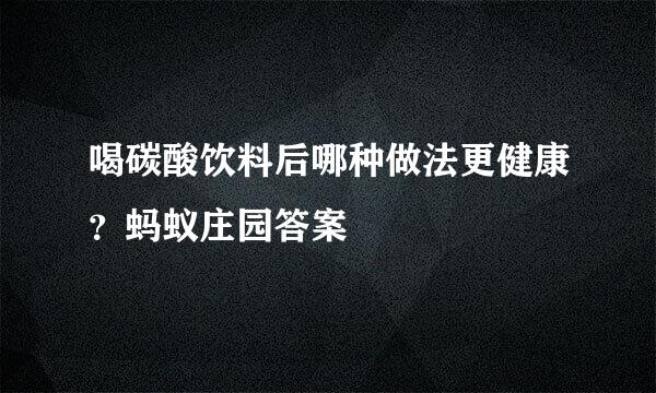 喝碳酸饮料后哪种做法更健康？蚂蚁庄园答案