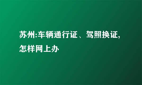 苏州:车辆通行证、驾照换证,怎样网上办