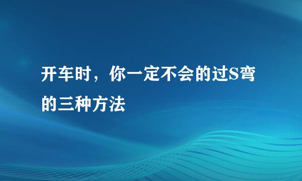 开车时，你一定不会的过S弯的三种方法