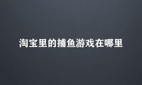 淘宝里的捕鱼游戏在哪里