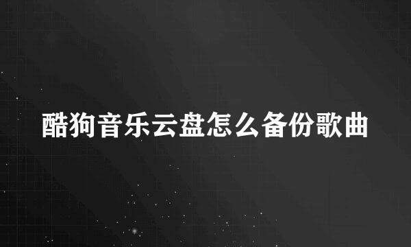 酷狗音乐云盘怎么备份歌曲