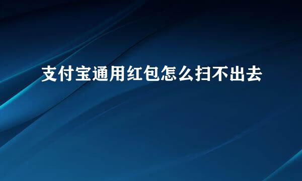 支付宝通用红包怎么扫不出去