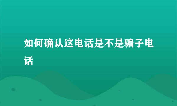 如何确认这电话是不是骗子电话