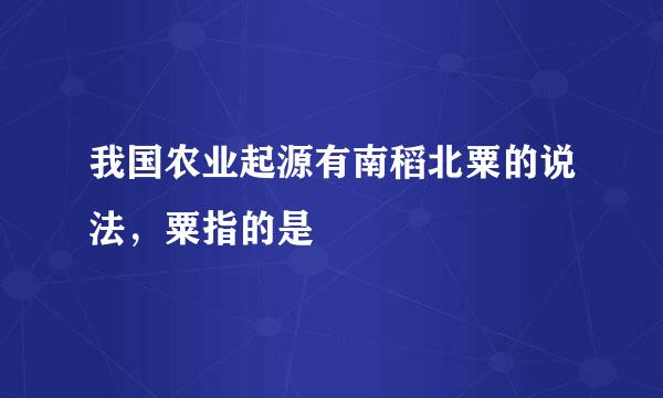 我国农业起源有南稻北粟的说法，粟指的是