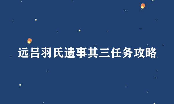 远吕羽氏遗事其三任务攻略