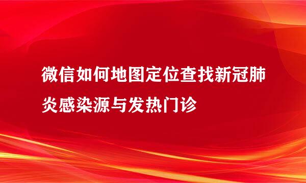 微信如何地图定位查找新冠肺炎感染源与发热门诊