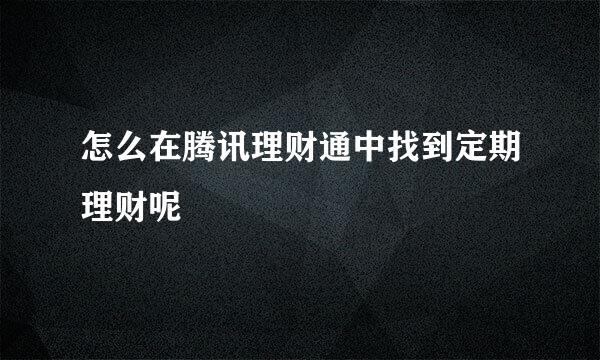 怎么在腾讯理财通中找到定期理财呢