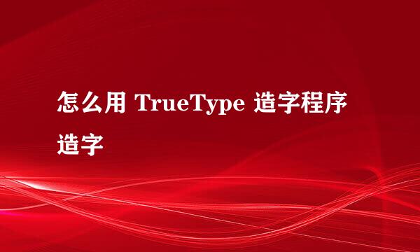 怎么用 TrueType 造字程序 造字