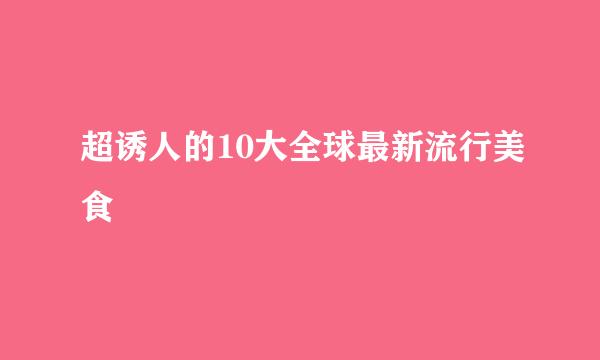 超诱人的10大全球最新流行美食