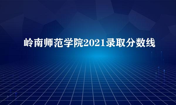 岭南师范学院2021录取分数线