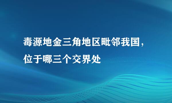 毒源地金三角地区毗邻我国，位于哪三个交界处