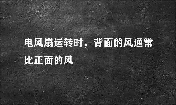 电风扇运转时，背面的风通常比正面的风