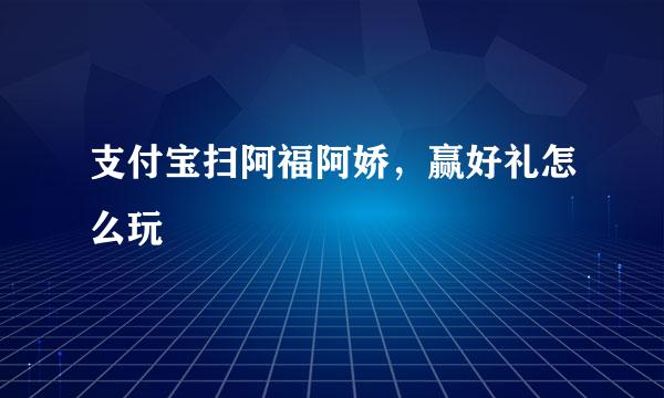 支付宝扫阿福阿娇，赢好礼怎么玩