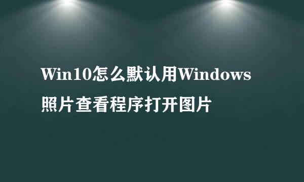 Win10怎么默认用Windows照片查看程序打开图片