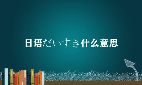 日语だいすき什么意思