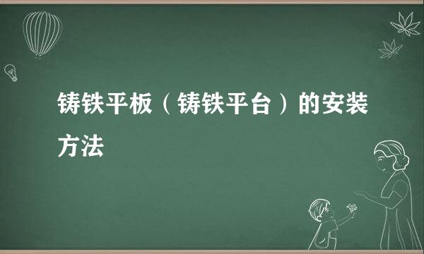 铸铁平板（铸铁平台）的安装方法