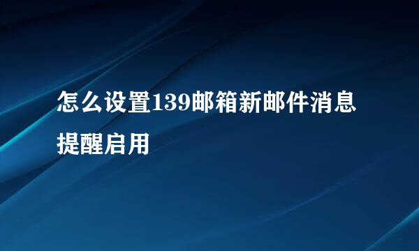 怎么设置139邮箱新邮件消息提醒启用