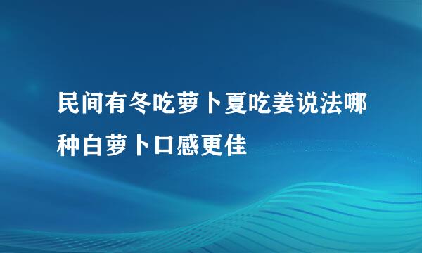 民间有冬吃萝卜夏吃姜说法哪种白萝卜口感更佳