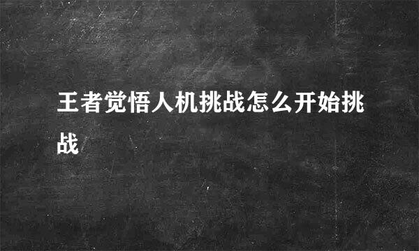 王者觉悟人机挑战怎么开始挑战