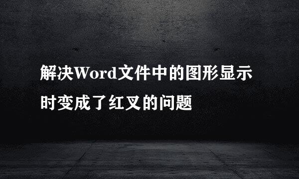 解决Word文件中的图形显示时变成了红叉的问题