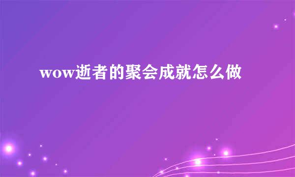 wow逝者的聚会成就怎么做