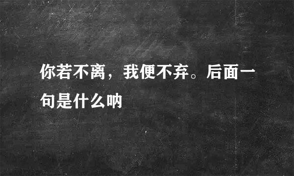 你若不离，我便不弃。后面一句是什么呐