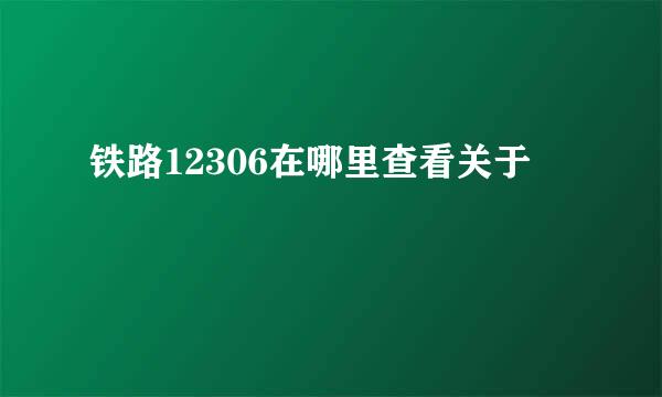 铁路12306在哪里查看关于