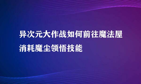 异次元大作战如何前往魔法屋消耗魔尘领悟技能