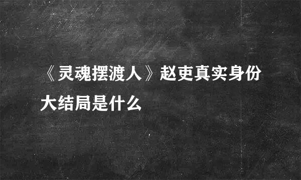 《灵魂摆渡人》赵吏真实身份大结局是什么