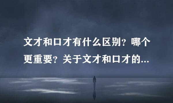 文才和口才有什么区别？哪个更重要？关于文才和口才的例子有什么？文才指的是什么