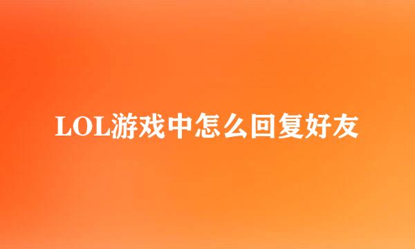 LOL游戏中怎么回复好友