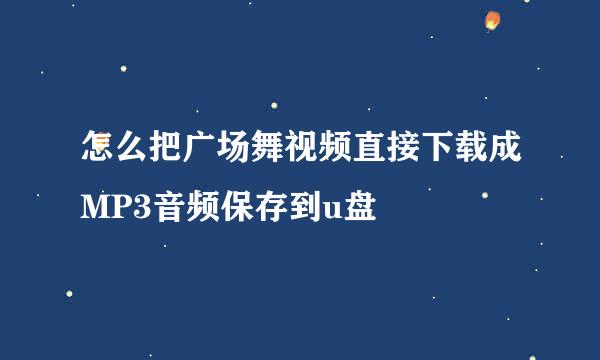 怎么把广场舞视频直接下载成MP3音频保存到u盘