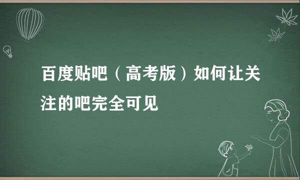 百度贴吧（高考版）如何让关注的吧完全可见