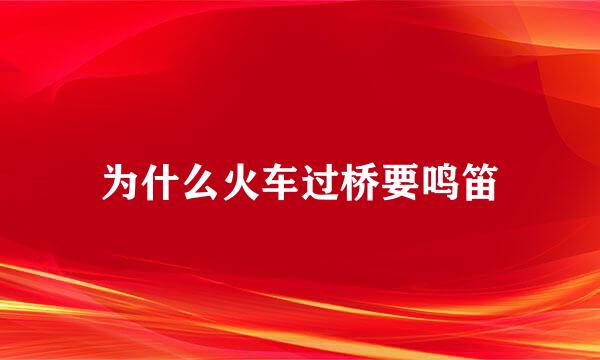 为什么火车过桥要鸣笛