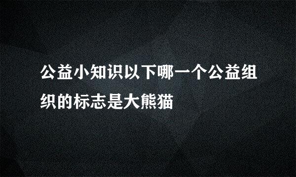 公益小知识以下哪一个公益组织的标志是大熊猫