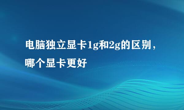 电脑独立显卡1g和2g的区别，哪个显卡更好