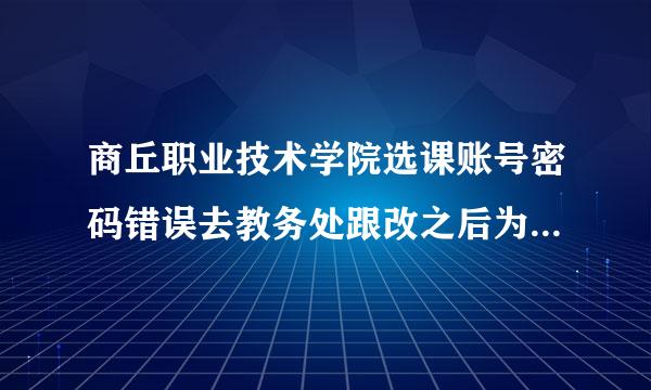 商丘职业技术学院选课账号密码错误去教务处跟改之后为啥还登不上