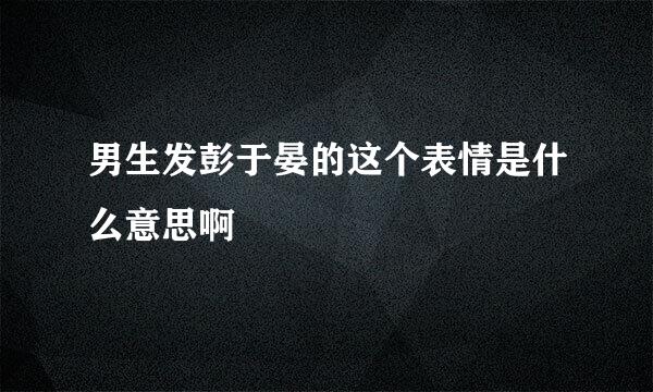 男生发彭于晏的这个表情是什么意思啊