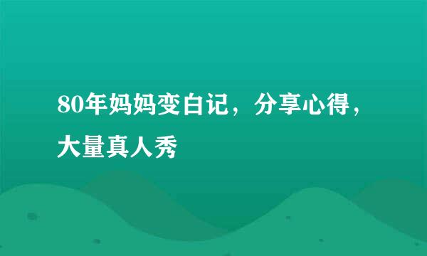 80年妈妈变白记，分享心得，大量真人秀