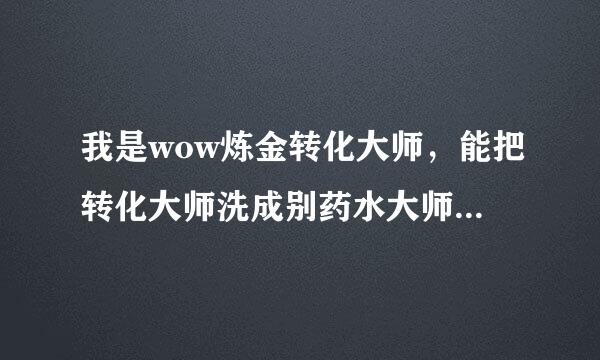 我是wow炼金转化大师，能把转化大师洗成别药水大师或药剂大师吗?怎么转，到哪转