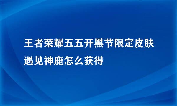 王者荣耀五五开黑节限定皮肤遇见神鹿怎么获得