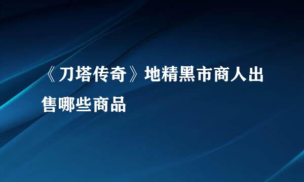 《刀塔传奇》地精黑市商人出售哪些商品