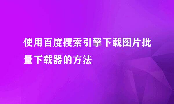 使用百度搜索引擎下载图片批量下载器的方法