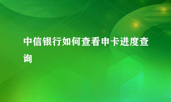 中信银行如何查看申卡进度查询