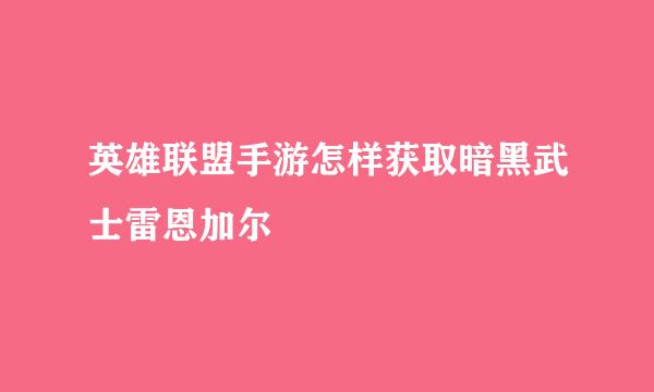 英雄联盟手游怎样获取暗黑武士雷恩加尔